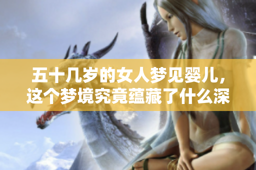 五十几岁的女人梦见婴儿，这个梦境究竟蕴藏了什么深意呢