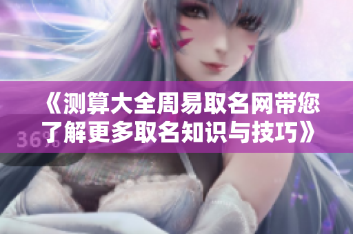 《测算大全周易取名网带您了解更多取名知识与技巧》