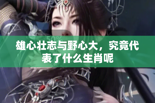 雄心壮志与野心大，究竟代表了什么生肖呢
