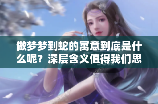 做梦梦到蛇的寓意到底是什么呢？深层含义值得我们思考。