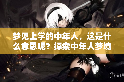 梦见上学的中年人，这是什么意思呢？探索中年人梦境的深层含义。