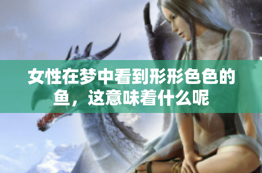 女性在梦中看到形形色色的鱼，这意味着什么呢