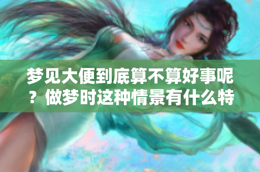梦见大便到底算不算好事呢？做梦时这种情景有什么特别的含义？