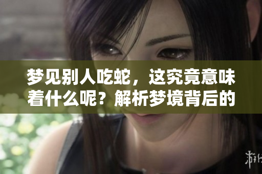 梦见别人吃蛇，这究竟意味着什么呢？解析梦境背后的深层含义