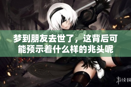 梦到朋友去世了，这背后可能预示着什么样的兆头呢
