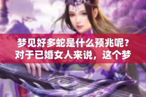 梦见好多蛇是什么预兆呢？对于已婚女人来说，这个梦意味着什么呢？