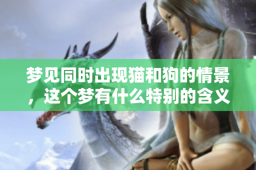 梦见同时出现猫和狗的情景，这个梦有什么特别的含义呢