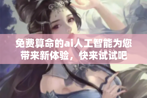 免费算命的ai人工智能为您带来新体验，快来试试吧