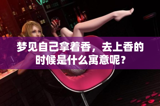 梦见自己拿着香，去上香的时候是什么寓意呢？