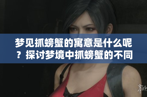 梦见抓螃蟹的寓意是什么呢？探讨梦境中抓螃蟹的不同含义。