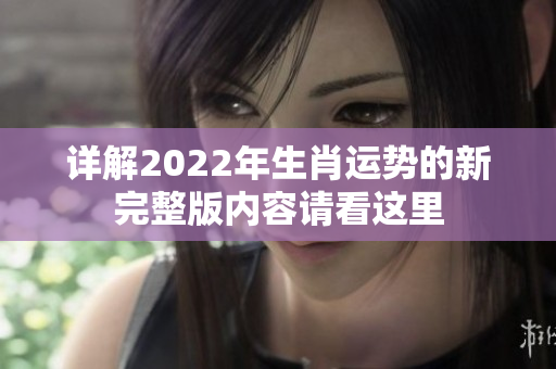 详解2022年生肖运势的新完整版内容请看这里