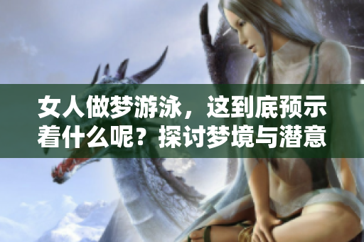 女人做梦游泳，这到底预示着什么呢？探讨梦境与潜意识的关系。