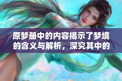 原梦册中的内容揭示了梦境的含义与解析，深究其中的解梦技巧与方法。