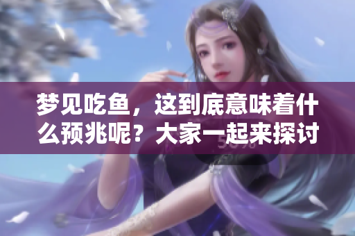 梦见吃鱼，这到底意味着什么预兆呢？大家一起来探讨一下吧