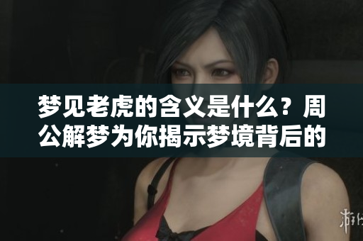 梦见老虎的含义是什么？周公解梦为你揭示梦境背后的秘密