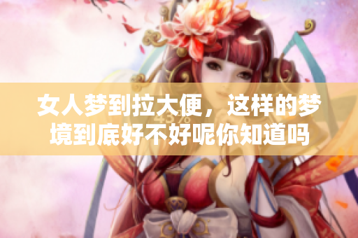 女人梦到拉大便，这样的梦境到底好不好呢你知道吗