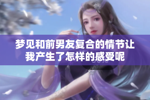 梦见和前男友复合的情节让我产生了怎样的感受呢