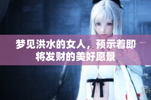 梦见洪水的女人，预示着即将发财的美好愿景