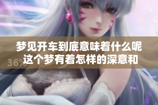 梦见开车到底意味着什么呢 这个梦有着怎样的深意和启示呢
