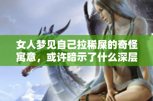 女人梦见自己拉稀屎的奇怪寓意，或许暗示了什么深层心理问题