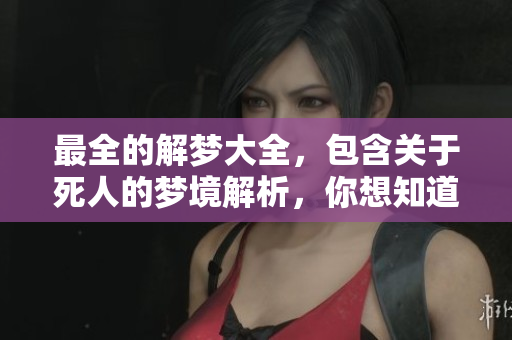 最全的解梦大全，包含关于死人的梦境解析，你想知道的吗