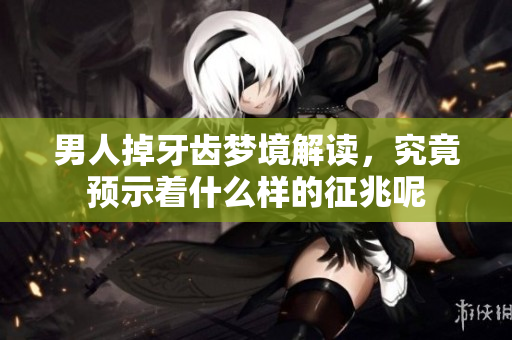 男人掉牙齿梦境解读，究竟预示着什么样的征兆呢