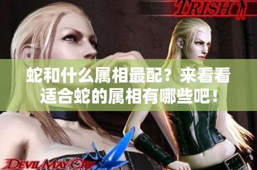蛇和什么属相最配？来看看适合蛇的属相有哪些吧！