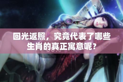 回光返照，究竟代表了哪些生肖的真正寓意呢？