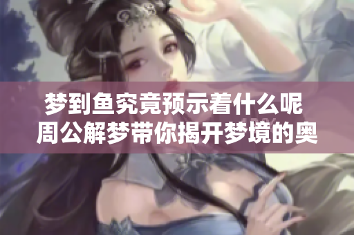 梦到鱼究竟预示着什么呢 周公解梦带你揭开梦境的奥秘