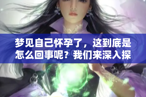 梦见自己怀孕了，这到底是怎么回事呢？我们来深入探讨这个问题。