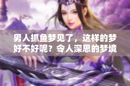 男人抓鱼梦见了，这样的梦好不好呢？令人深思的梦境解析。