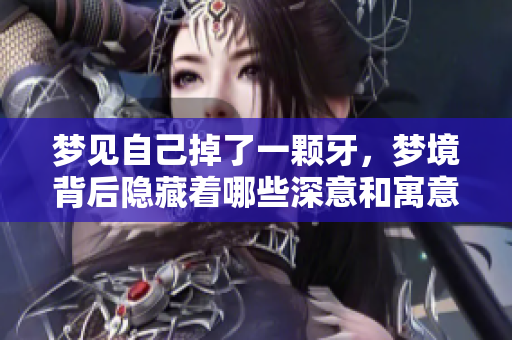梦见自己掉了一颗牙，梦境背后隐藏着哪些深意和寓意呢