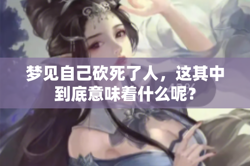 梦见自己砍死了人，这其中到底意味着什么呢？