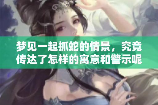 梦见一起抓蛇的情景，究竟传达了怎样的寓意和警示呢