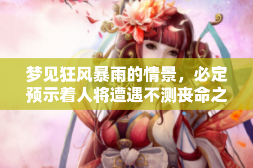 梦见狂风暴雨的情景，必定预示着人将遭遇不测丧命之灾