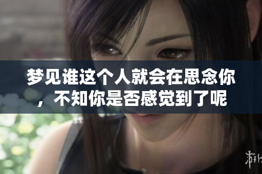 梦见谁这个人就会在思念你，不知你是否感觉到了呢