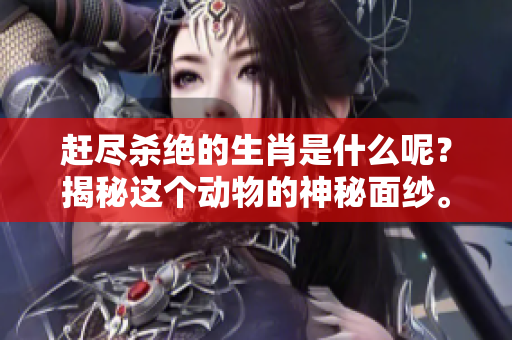 赶尽杀绝的生肖是什么呢？揭秘这个动物的神秘面纱。
