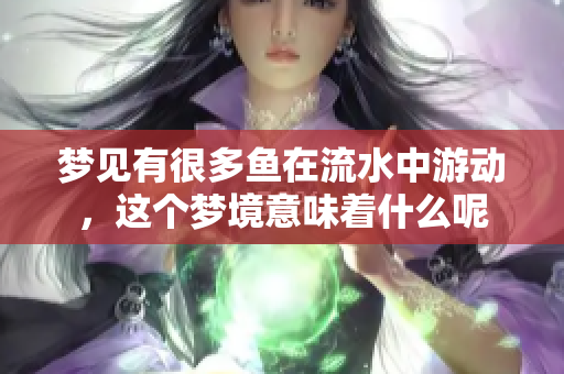 梦见有很多鱼在流水中游动，这个梦境意味着什么呢