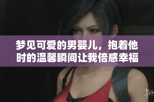 梦见可爱的男婴儿，抱着他时的温馨瞬间让我倍感幸福