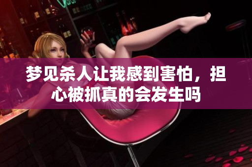 梦见杀人让我感到害怕，担心被抓真的会发生吗