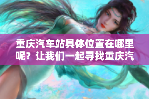 重庆汽车站具体位置在哪里呢？让我们一起寻找重庆汽车站的答案。