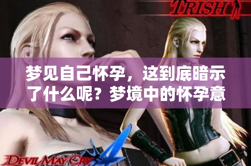 梦见自己怀孕，这到底暗示了什么呢？梦境中的怀孕意味着什么？
