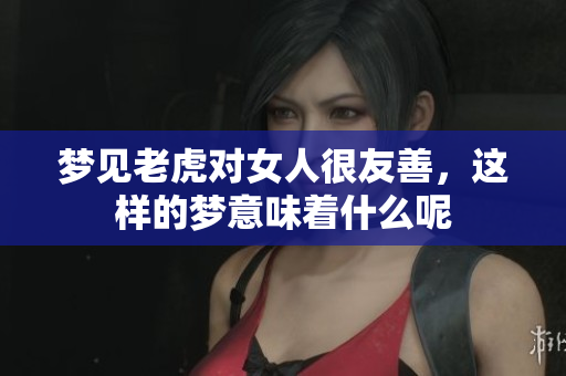 梦见老虎对女人很友善，这样的梦意味着什么呢