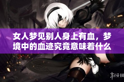 女人梦见别人身上有血，梦境中的血迹究竟意味着什么呢