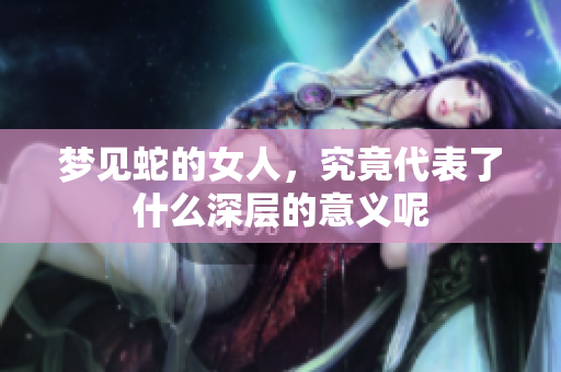 梦见蛇的女人，究竟代表了什么深层的意义呢