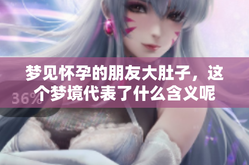 梦见怀孕的朋友大肚子，这个梦境代表了什么含义呢