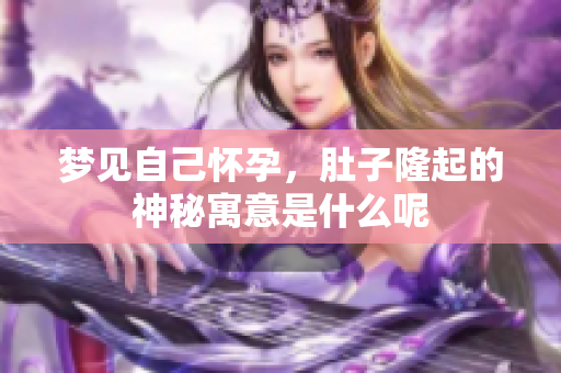 梦见自己怀孕，肚子隆起的神秘寓意是什么呢