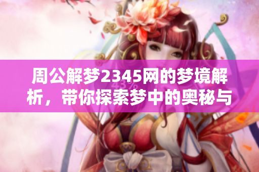 周公解梦2345网的梦境解析，带你探索梦中的奥秘与含义