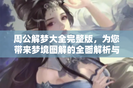 周公解梦大全完整版，为您带来梦境图解的全面解析与解读