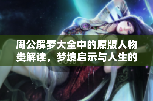周公解梦大全中的原版人物类解读，梦境启示与人生的深刻联系